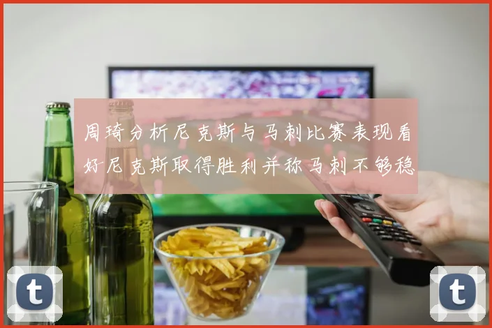 周琦分析尼克斯与马刺比赛表现看好尼克斯取得胜利并称马刺不够稳定