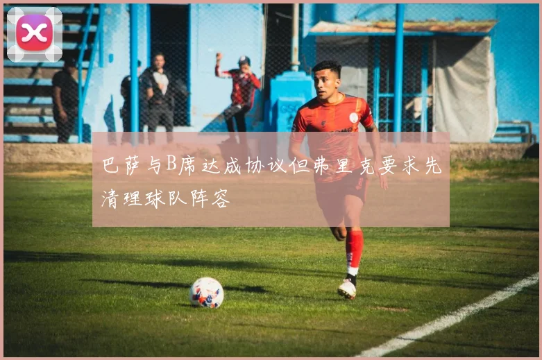 巴萨与B席达成协议但弗里克要求先清理球队阵容