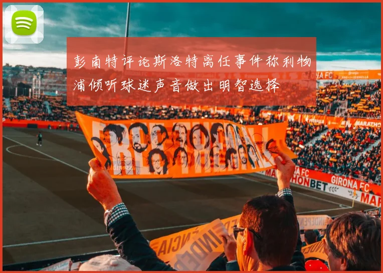 彭南特评论斯洛特离任事件称利物浦倾听球迷声音做出明智选择