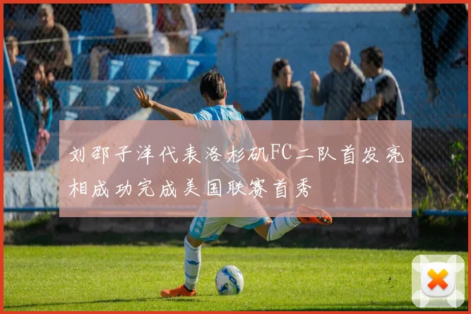 刘邵子洋代表洛杉矶FC二队首发亮相成功完成美国联赛首秀