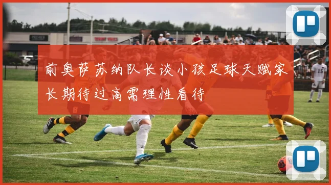 前奥萨苏纳队长谈小孩足球天赋家长期待过高需理性看待