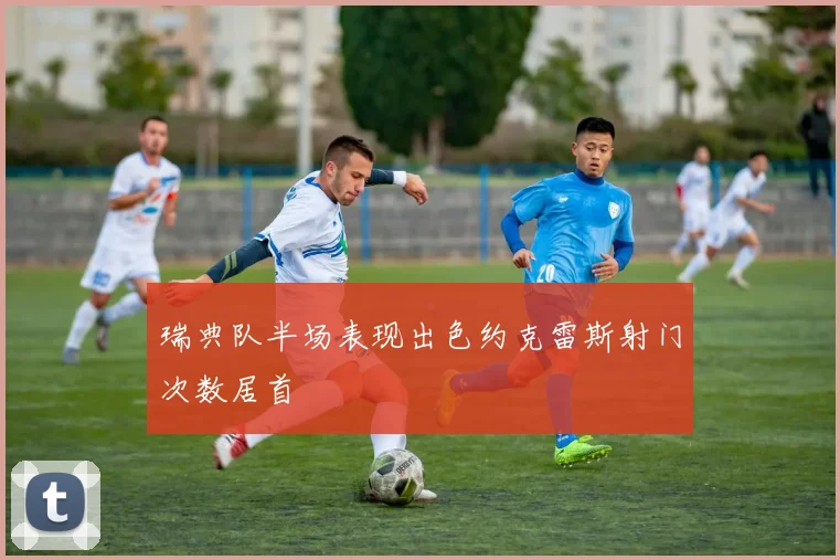 瑞典队半场表现出色约克雷斯射门次数居首