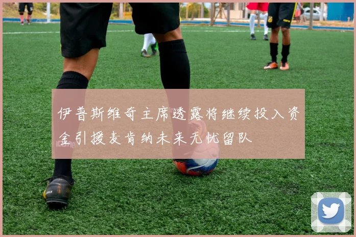 伊普斯维奇主席透露将继续投入资金引援麦肯纳未来无忧留队