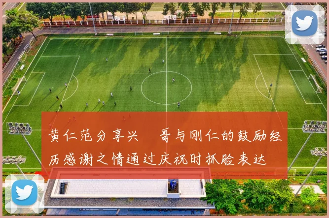 黄仁范分享兴慜哥与刚仁的鼓励经历感谢之情通过庆祝时抓脸表达