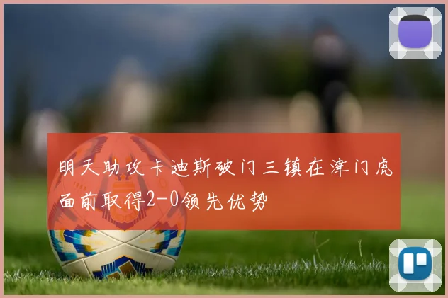 明天助攻卡迪斯破门三镇在津门虎面前取得2-0领先优势