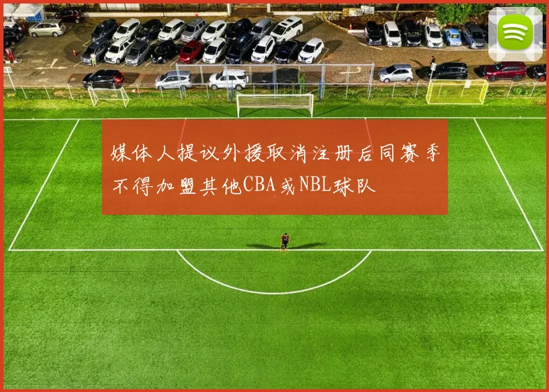 媒体人提议外援取消注册后同赛季不得加盟其他CBA或NBL球队