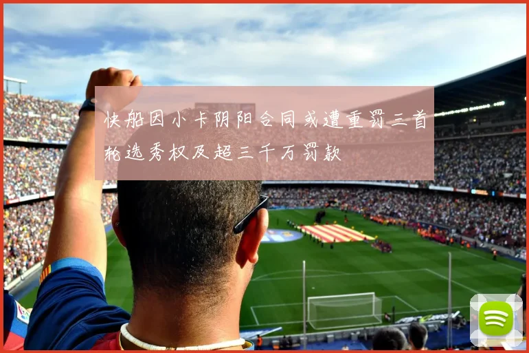 快船因小卡阴阳合同或遭重罚三首轮选秀权及超三千万罚款